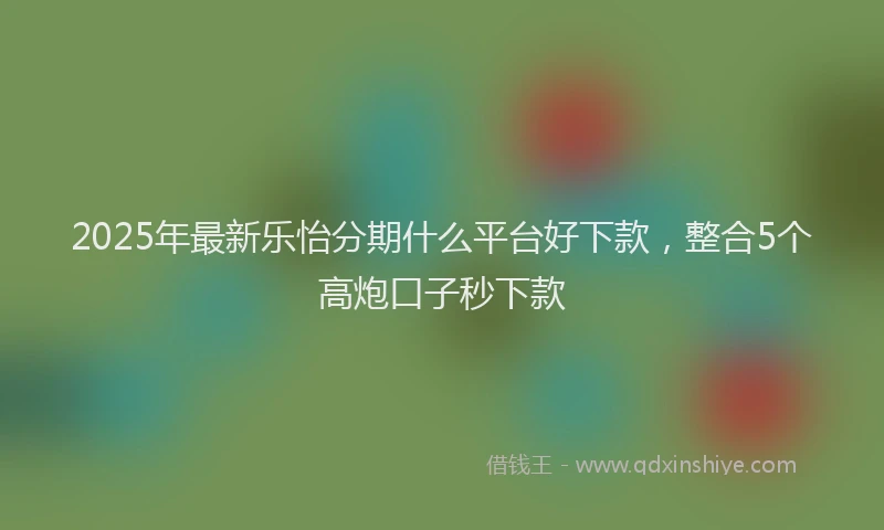 2025年最新乐怡分期什么平台好下款，整合5个高炮口子秒下款