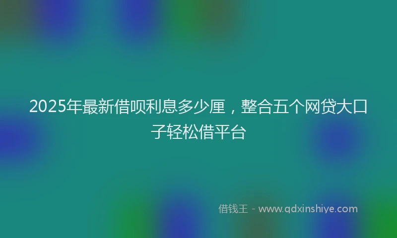 2025年最新借呗利息多少厘，整合五个网贷大口子轻松借平台