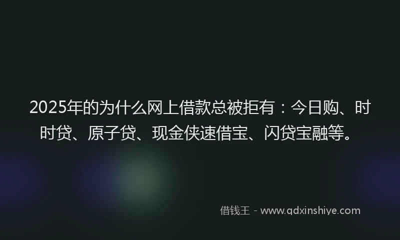 2025年的为什么网上借款总被拒有：今日购、时时贷、原子贷、现金侠速借宝、闪贷宝融等。