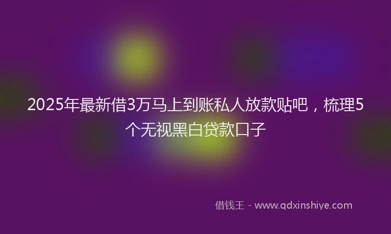2025年最新借3万马上到账私人放款贴吧，梳理5个无视黑白贷款口子