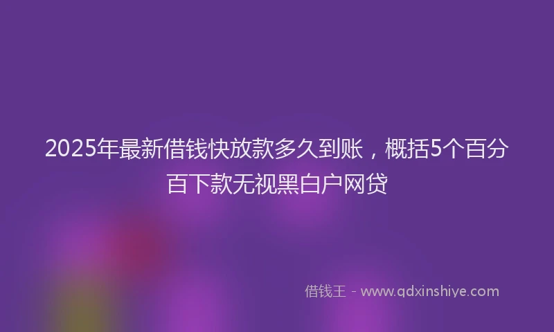 2025年最新借钱快放款多久到账，概括5个百分百下款无视黑白户网贷