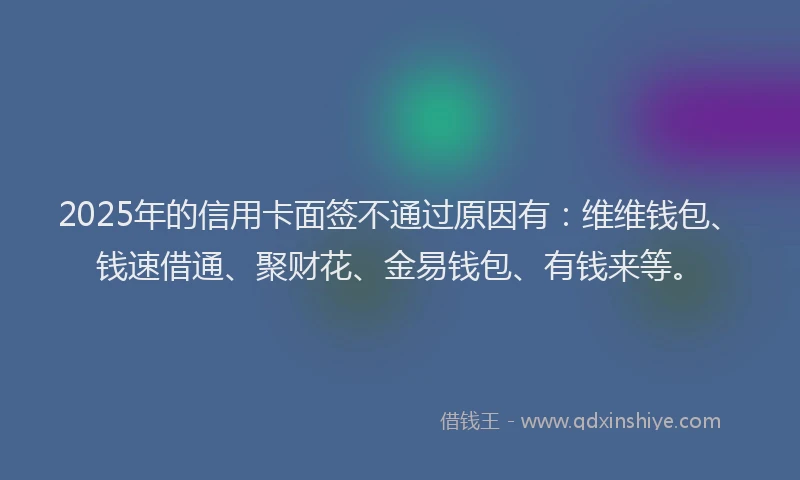 2025年的信用卡面签不通过原因有：维维钱包、钱速借通、聚财花、金易钱包、有钱来等。