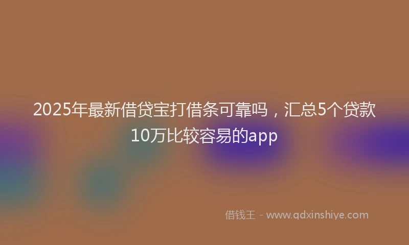 2025年最新借贷宝打借条可靠吗，汇总5个贷款10万比较容易的app