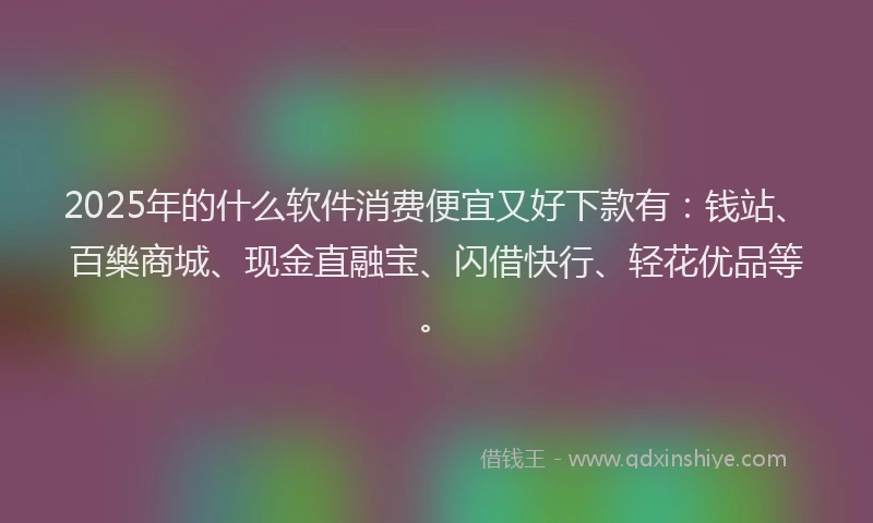 2025年的什么软件消费便宜又好下款有：钱站、百樂商城、现金直融宝、闪借快行、轻花优品等。