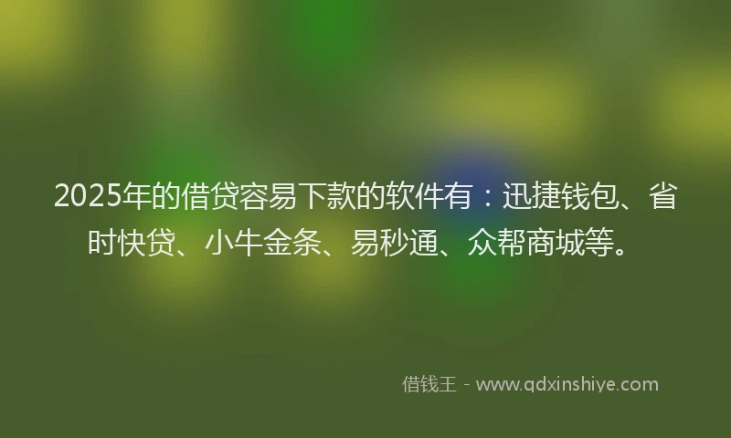 2025年的借贷容易下款的软件有：迅捷钱包、省时快贷、小牛金条、易秒通、众帮商城等。