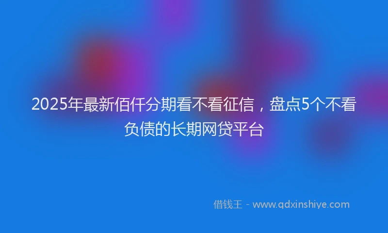 2025年最新佰仟分期看不看征信，盘点5个不看负债的长期网贷平台