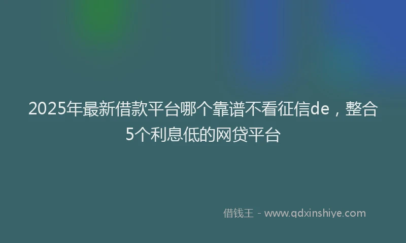 2025年最新借款平台哪个靠谱不看征信de，整合5个利息低的网贷平台