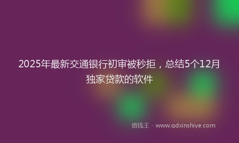 2025年最新交通银行初审被秒拒，总结5个12月独家贷款的软件