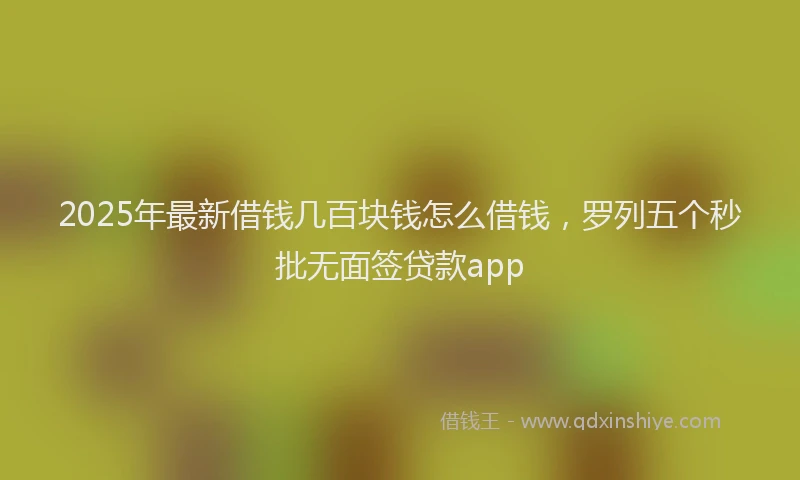 2025年最新借钱几百块钱怎么借钱，罗列五个秒批无面签贷款app
