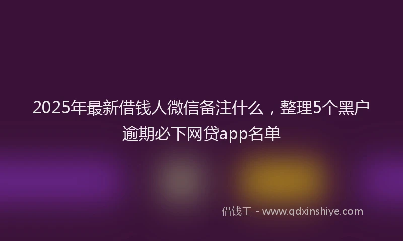 2025年最新借钱人微信备注什么，整理5个黑户逾期必下网贷app名单