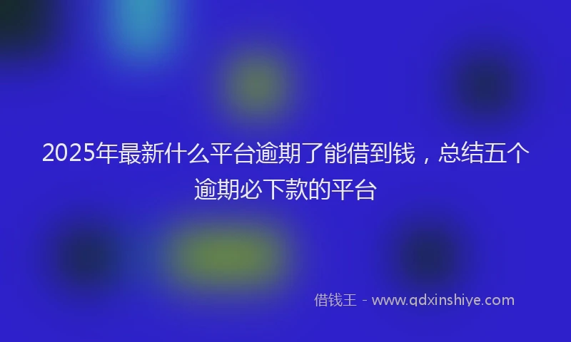 2025年最新什么平台逾期了能借到钱，总结五个逾期必下款的平台