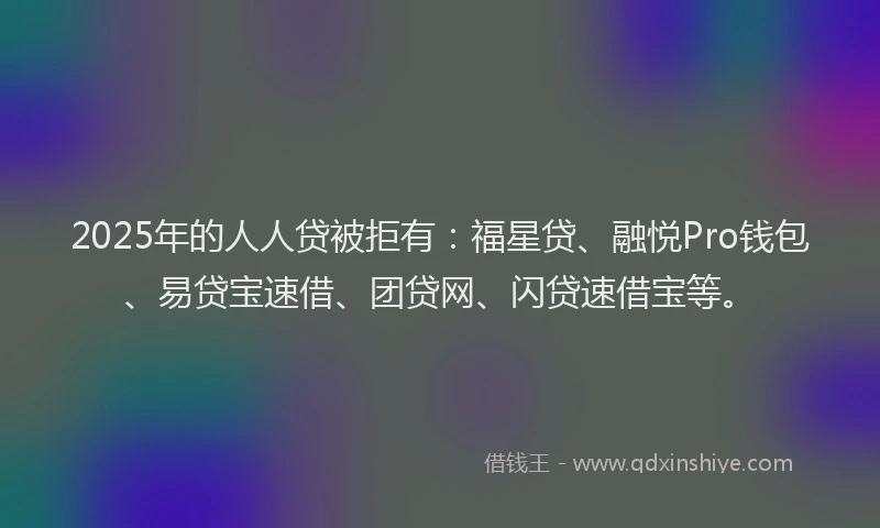 2025年的人人贷被拒有：福星贷、融悦Pro钱包、易贷宝速借、团贷网、闪贷速借宝等。