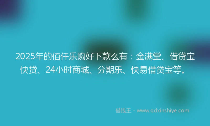 2025年的佰仟乐购好下款么有：金满堂、借贷宝快贷、24小时商城、分期乐、快易借贷宝等。