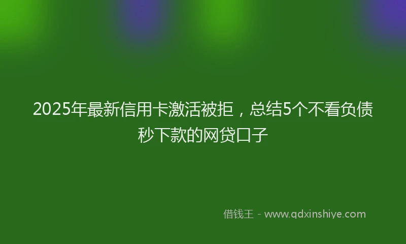2025年最新信用卡激活被拒，总结5个不看负债秒下款的网贷口子