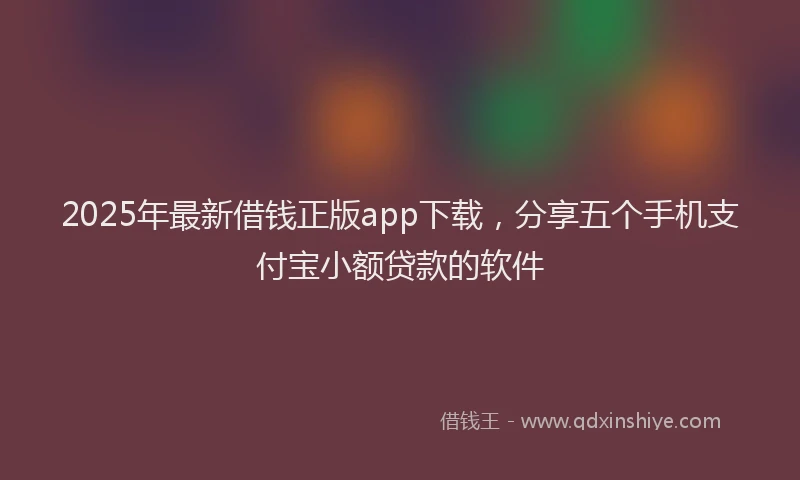 2025年最新借钱正版app下载，分享五个手机支付宝小额贷款的软件