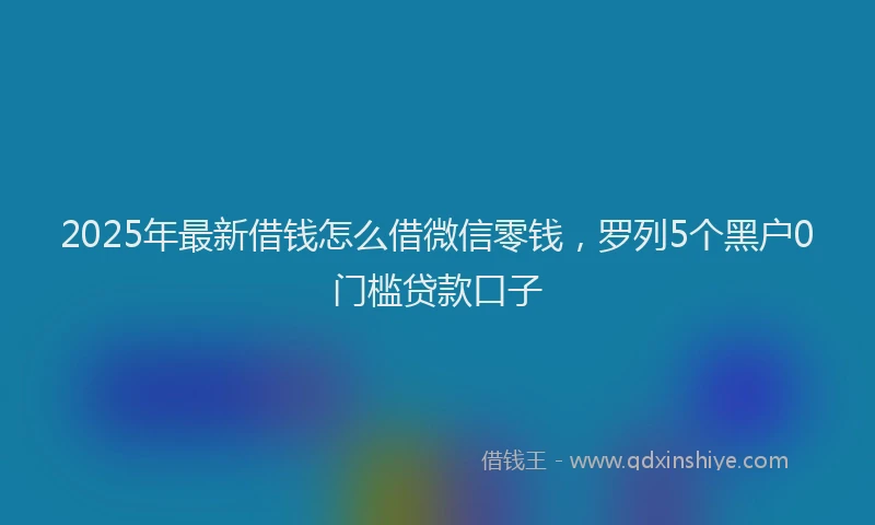 2025年最新借钱怎么借微信零钱，罗列5个黑户0门槛贷款口子