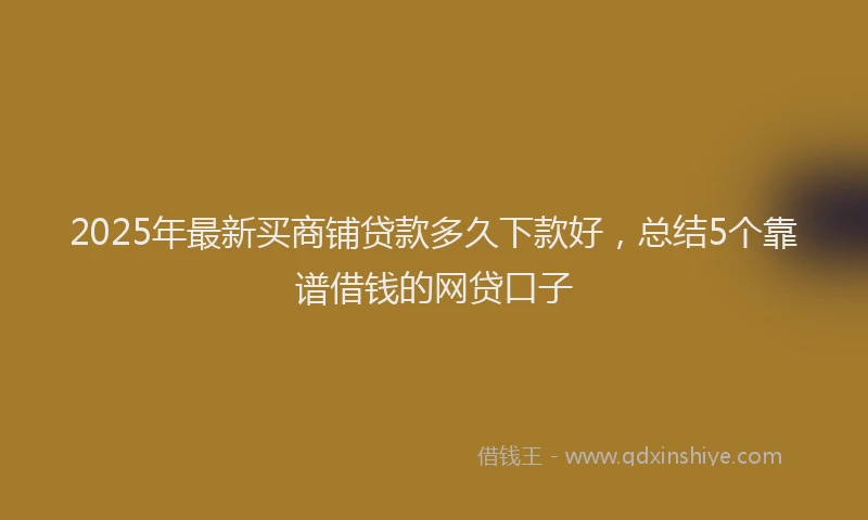 2025年最新买商铺贷款多久下款好，总结5个靠谱借钱的网贷口子