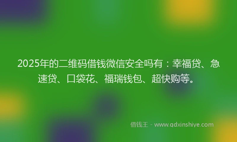 2025年的二维码借钱微信安全吗有：幸福贷、急速贷、口袋花、福瑞钱包、超快购等。