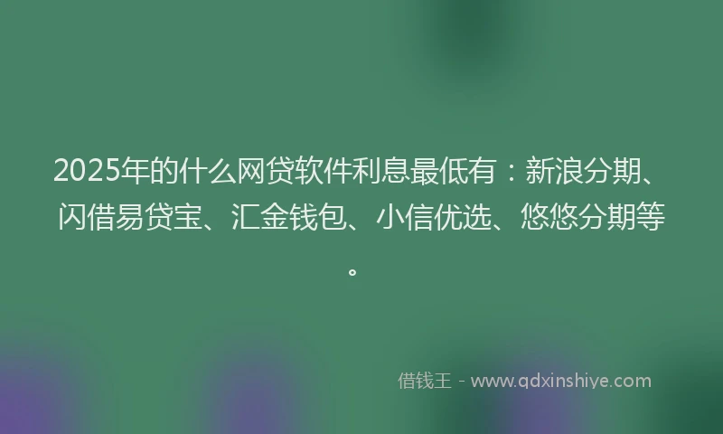 2025年的什么网贷软件利息最低有：新浪分期、闪借易贷宝、汇金钱包、小信优选、悠悠分期等。