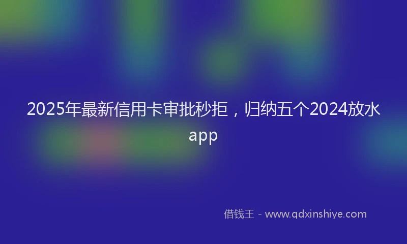 2025年最新信用卡审批秒拒，归纳五个2024放水app