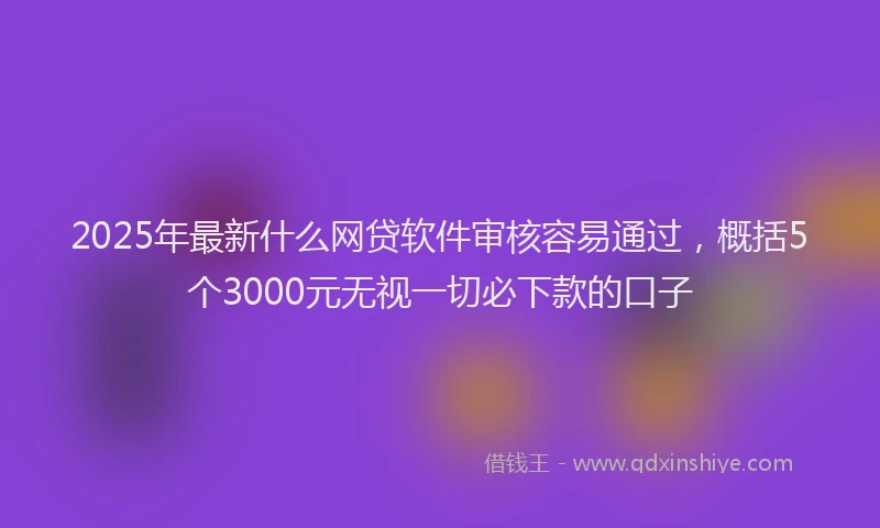 2025年最新什么网贷软件审核容易通过，概括5个3000元无视一切必下款的口子