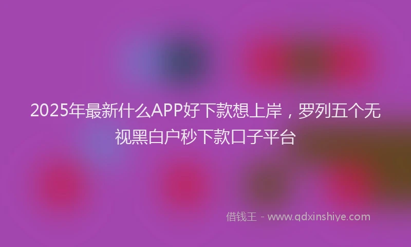 2025年最新什么APP好下款想上岸，罗列五个无视黑白户秒下款口子平台