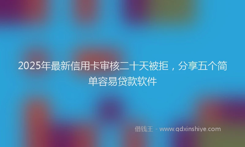 2025年最新信用卡审核二十天被拒，分享五个简单容易贷款软件