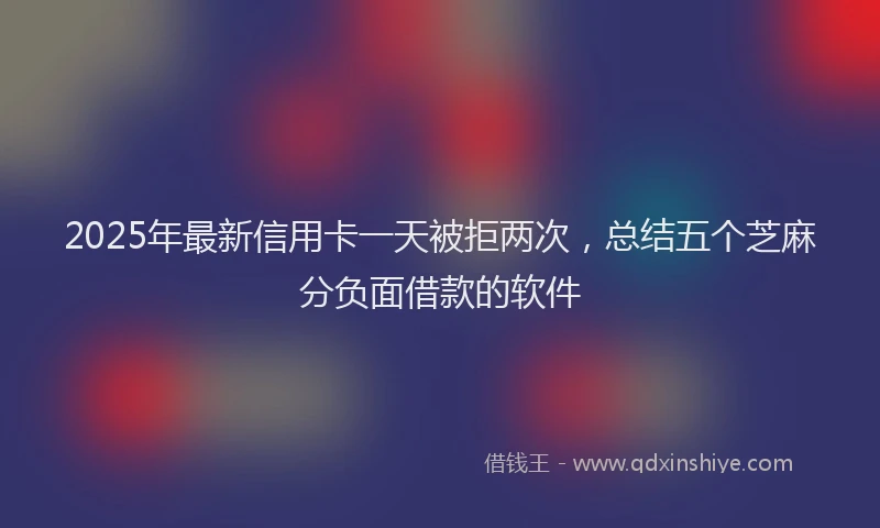 2025年最新信用卡一天被拒两次，总结五个芝麻分负面借款的软件