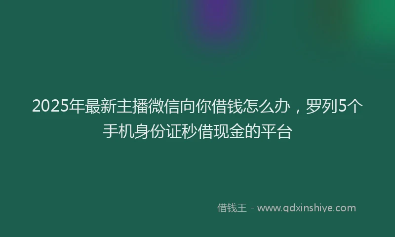 2025年最新主播微信向你借钱怎么办，罗列5个手机身份证秒借现金的平台