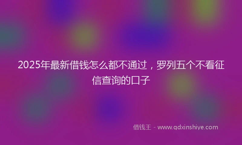 2025年最新借钱怎么都不通过，罗列五个不看征信查询的口子