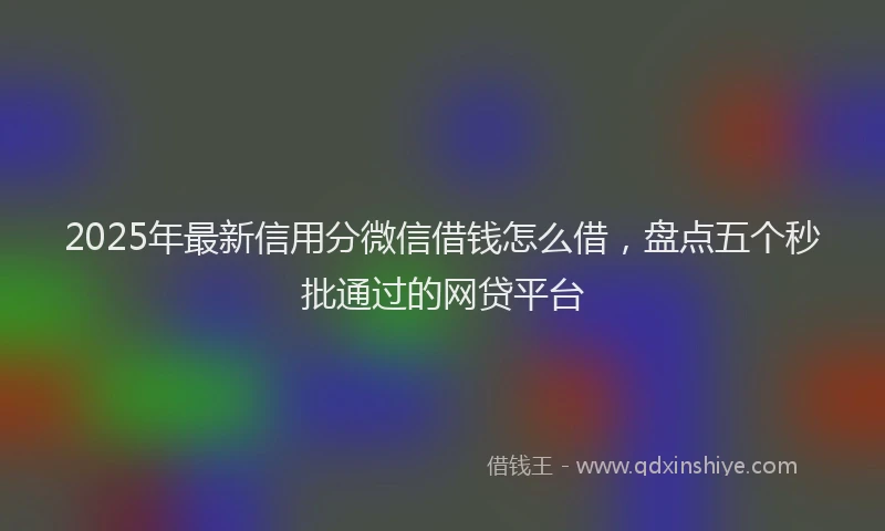 2025年最新信用分微信借钱怎么借，盘点五个秒批通过的网贷平台