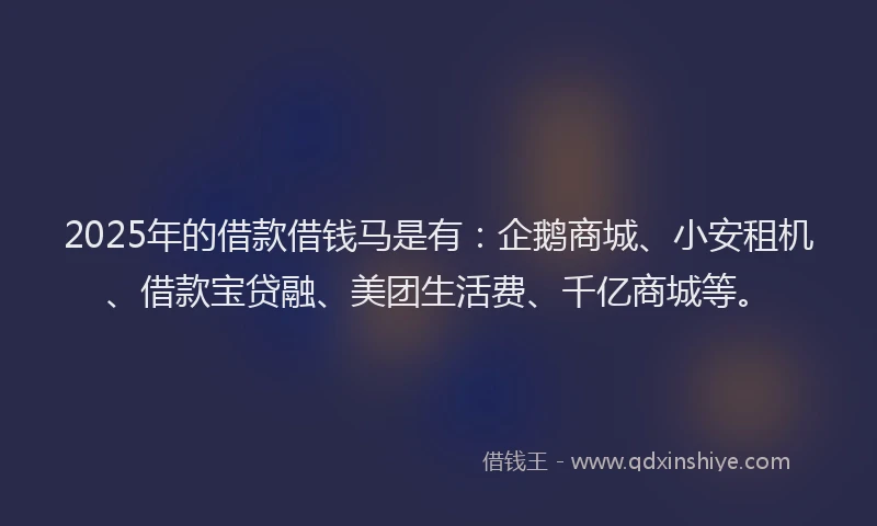 2025年的借款借钱马是有：企鹅商城、小安租机、借款宝贷融、美团生活费、千亿商城等。
