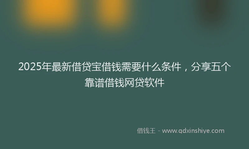 2025年最新借贷宝借钱需要什么条件，分享五个靠谱借钱网贷软件