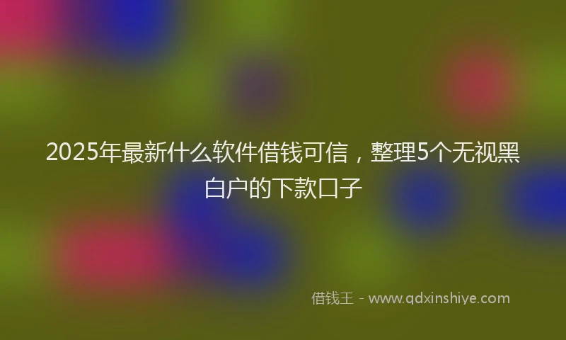2025年最新什么软件借钱可信，整理5个无视黑白户的下款口子