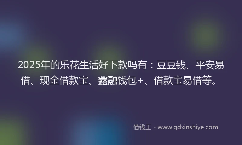 2025年的乐花生活好下款吗有：豆豆钱、平安易借、现金借款宝、鑫融钱包+、借款宝易借等。