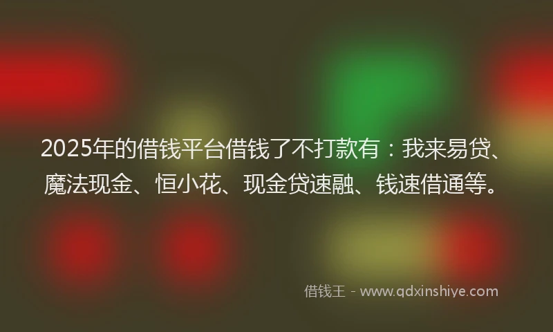 2025年的借钱平台借钱了不打款有：我来易贷、魔法现金、恒小花、现金贷速融、钱速借通等。