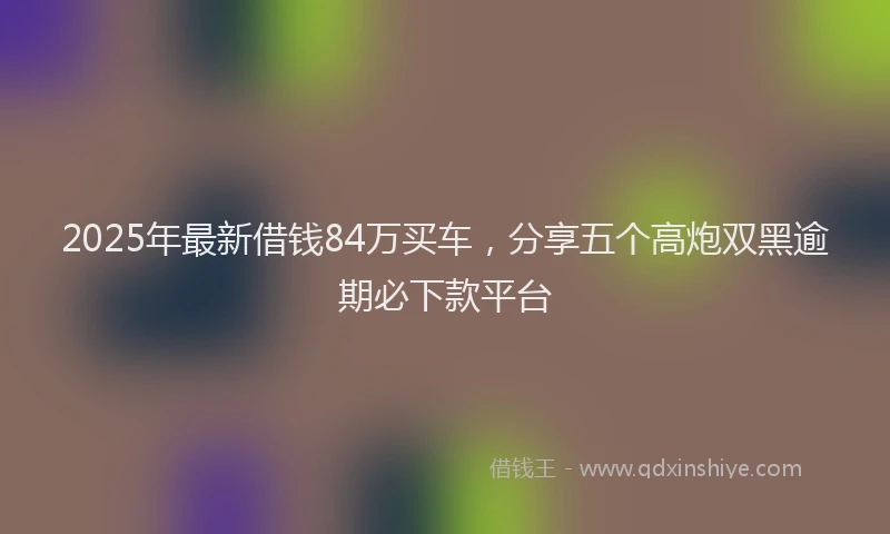 2025年最新借钱84万买车，分享五个高炮双黑逾期必下款平台