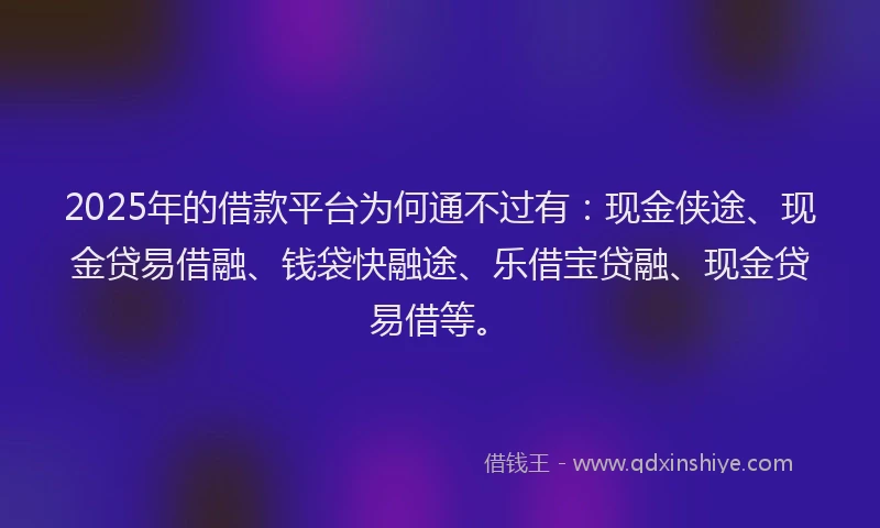 2025年的借款平台为何通不过有：现金侠途、现金贷易借融、钱袋快融途、乐借宝贷融、现金贷易借等。