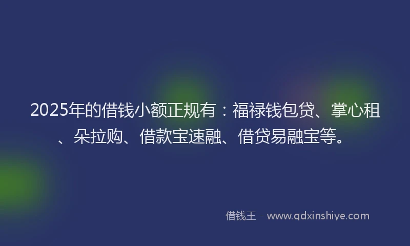 2025年的借钱小额正规有：福禄钱包贷、掌心租、朵拉购、借款宝速融、借贷易融宝等。