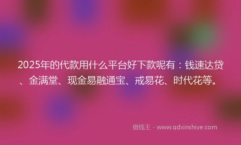 2025年的代款用什么平台好下款呢有：钱速达贷、金满堂、现金易融通宝、戒易花、时代花等。