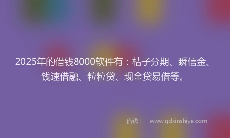 2025年的借钱8000软件有：桔子分期、瞬信金、钱速借融、粒粒贷、现金贷易借等。