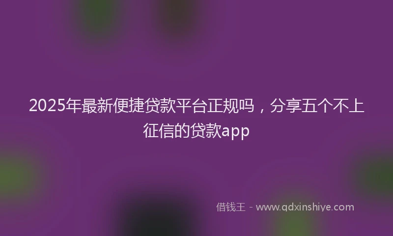 2025年最新便捷贷款平台正规吗，分享五个不上征信的贷款app