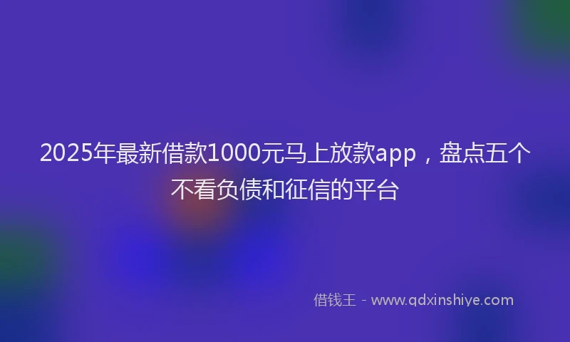 2025年最新借款1000元马上放款app，盘点五个不看负债和征信的平台