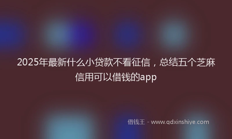 2025年最新什么小贷款不看征信，总结五个芝麻信用可以借钱的app