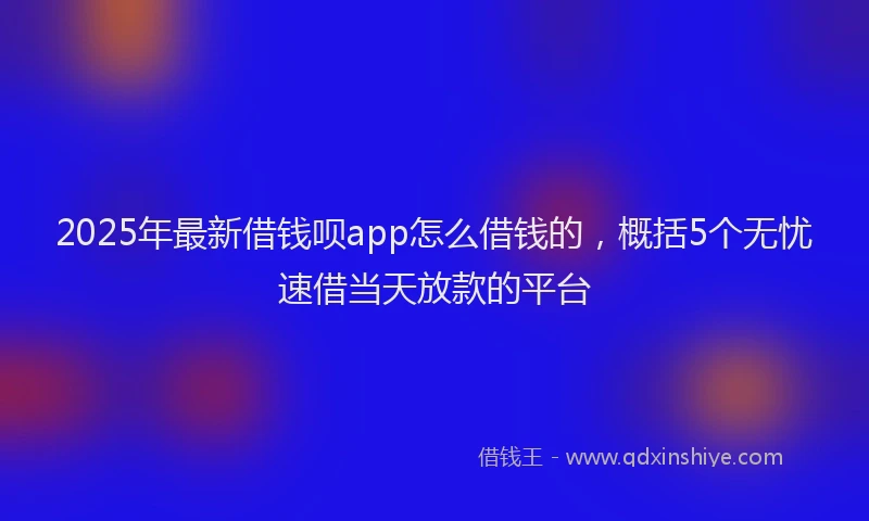 2025年最新借钱呗app怎么借钱的，概括5个无忧速借当天放款的平台