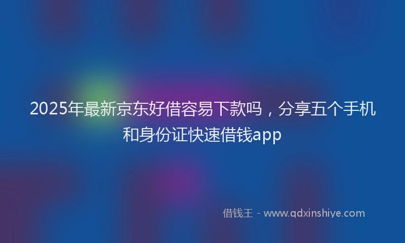 2025年最新京东好借容易下款吗，分享五个手机和身份证快速借钱app