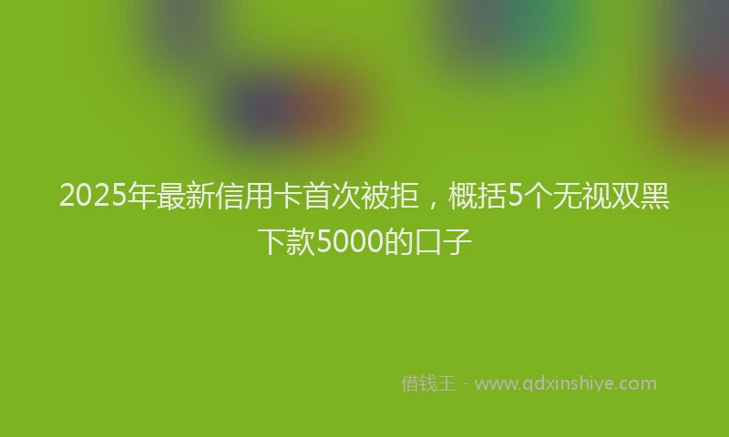 2025年最新信用卡首次被拒，概括5个无视双黑下款5000的口子