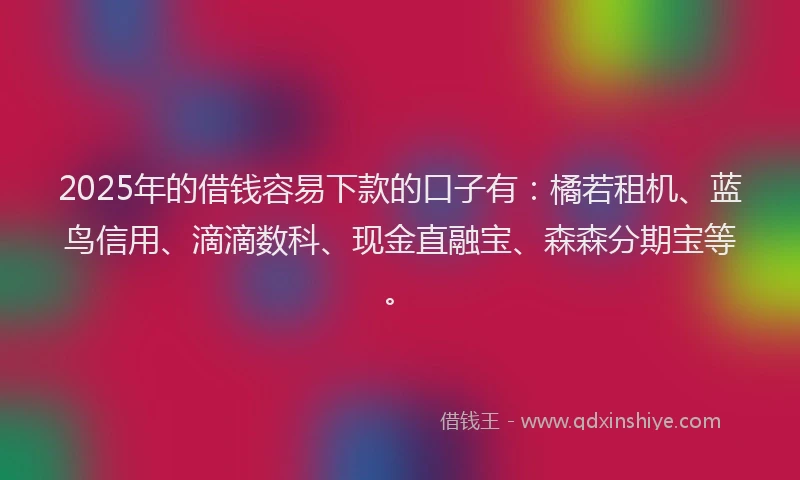 2025年的借钱容易下款的口子有：橘若租机、蓝鸟信用、滴滴数科、现金直融宝、森森分期宝等。