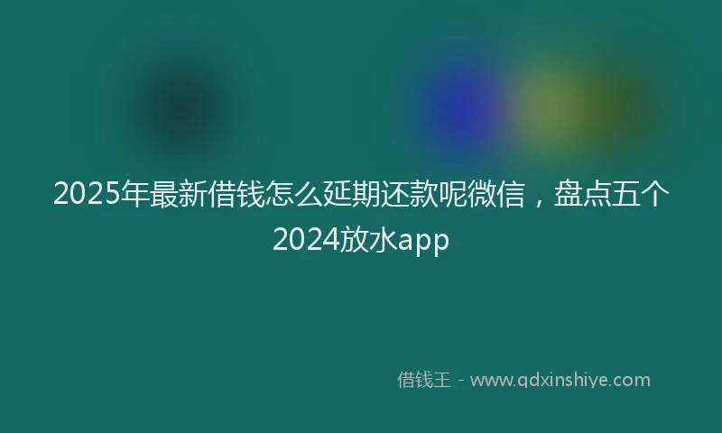 2025年最新借钱怎么延期还款呢微信，盘点五个2024放水app