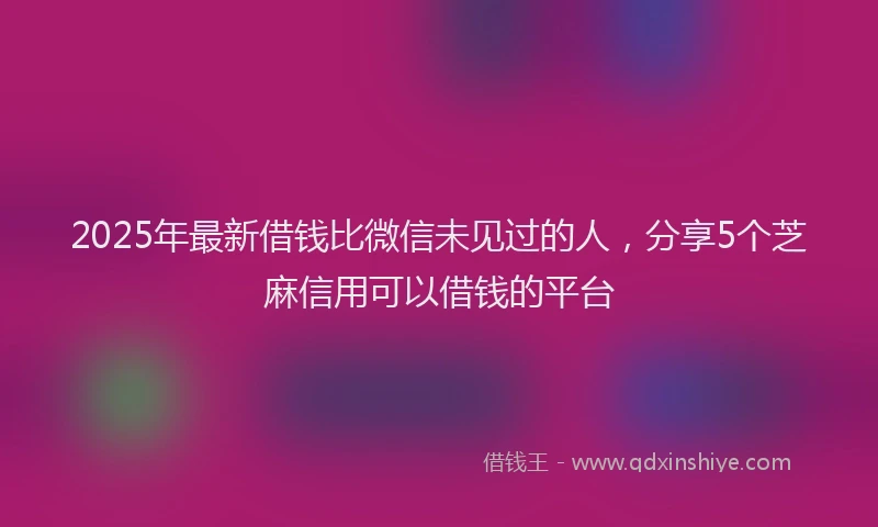 2025年最新借钱比微信未见过的人，分享5个芝麻信用可以借钱的平台